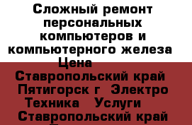 Сложный ремонт персональных компьютеров и компьютерного железа › Цена ­ 500 - Ставропольский край, Пятигорск г. Электро-Техника » Услуги   . Ставропольский край,Пятигорск г.